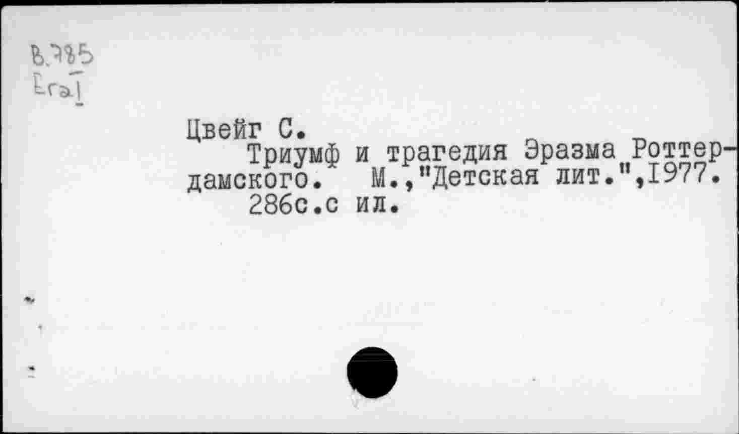 ﻿1га|
Цвейг С.
Триумф и трагедия Эразма Роттер^ дамского.	М.,"Детская лит.",1977.
286с.с ил.